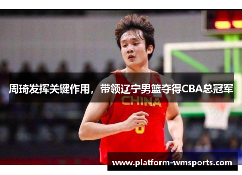 周琦发挥关键作用，带领辽宁男篮夺得CBA总冠军