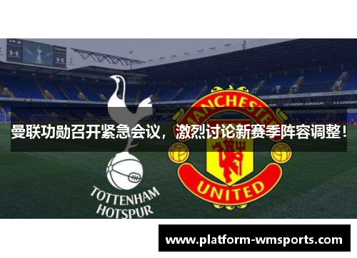 曼联功勋召开紧急会议，激烈讨论新赛季阵容调整！