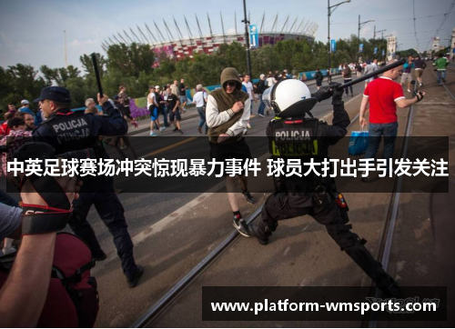 中英足球赛场冲突惊现暴力事件 球员大打出手引发关注
