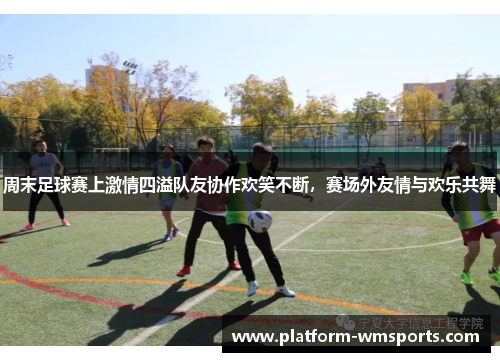 周末足球赛上激情四溢队友协作欢笑不断，赛场外友情与欢乐共舞