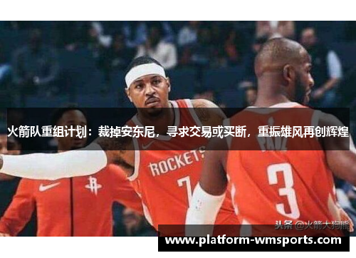 火箭队重组计划：裁掉安东尼，寻求交易或买断，重振雄风再创辉煌