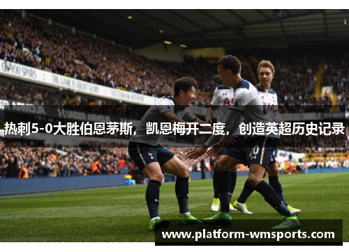 热刺5-0大胜伯恩茅斯，凯恩梅开二度，创造英超历史记录