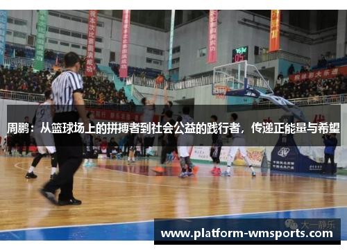 周鹏：从篮球场上的拼搏者到社会公益的践行者，传递正能量与希望
