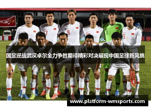 国足迎战武汉卓尔全力争胜期待精彩对决展现中国足球新风貌