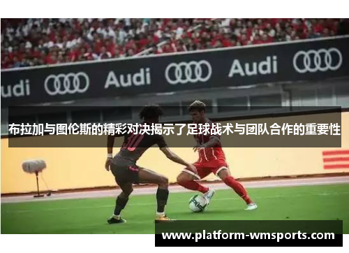 布拉加与图伦斯的精彩对决揭示了足球战术与团队合作的重要性