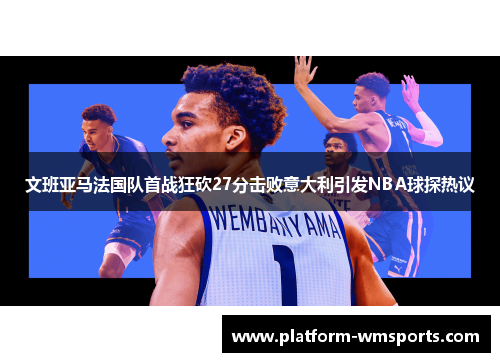 文班亚马法国队首战狂砍27分击败意大利引发NBA球探热议