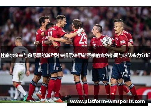 杜塞尔多夫与慕尼黑的激烈对决揭示德甲新赛季的竞争格局与球队实力分析