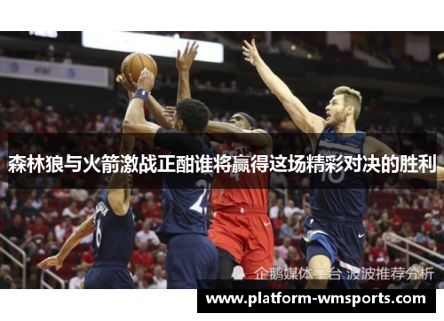 森林狼与火箭激战正酣谁将赢得这场精彩对决的胜利