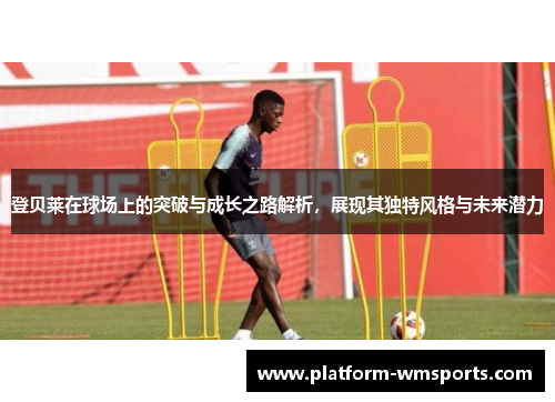 登贝莱在球场上的突破与成长之路解析，展现其独特风格与未来潜力
