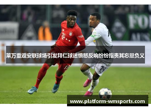 莱万重返安联球场引发拜仁球迷愤怒反响纷纷指责其忘恩负义