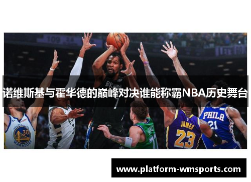 诺维斯基与霍华德的巅峰对决谁能称霸NBA历史舞台