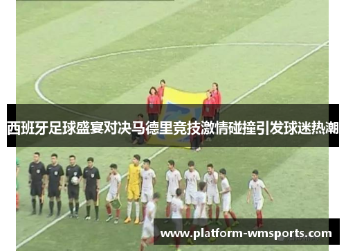 西班牙足球盛宴对决马德里竞技激情碰撞引发球迷热潮