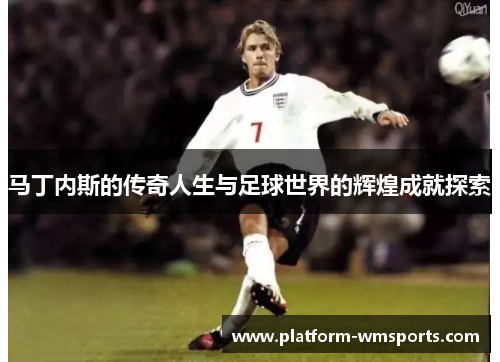 马丁内斯的传奇人生与足球世界的辉煌成就探索