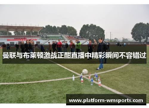 曼联与布莱顿激战正酣直播中精彩瞬间不容错过
