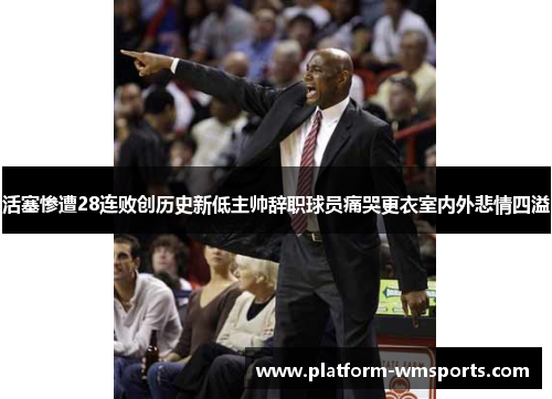 活塞惨遭28连败创历史新低主帅辞职球员痛哭更衣室内外悲情四溢