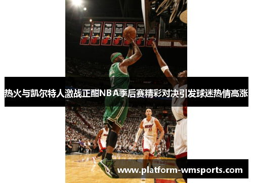 热火与凯尔特人激战正酣NBA季后赛精彩对决引发球迷热情高涨