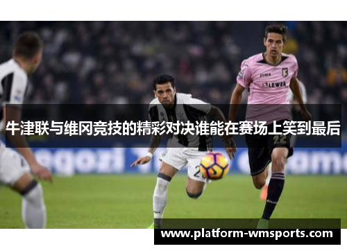 牛津联与维冈竞技的精彩对决谁能在赛场上笑到最后