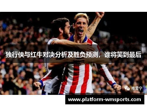 独行侠与红牛对决分析及胜负预测，谁将笑到最后